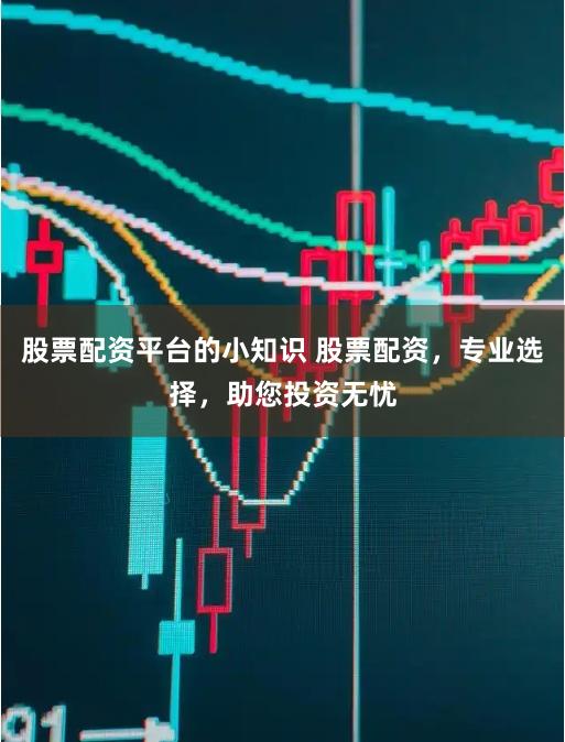 股票配资平台的小知识 股票配资，专业选择，助您投资无忧