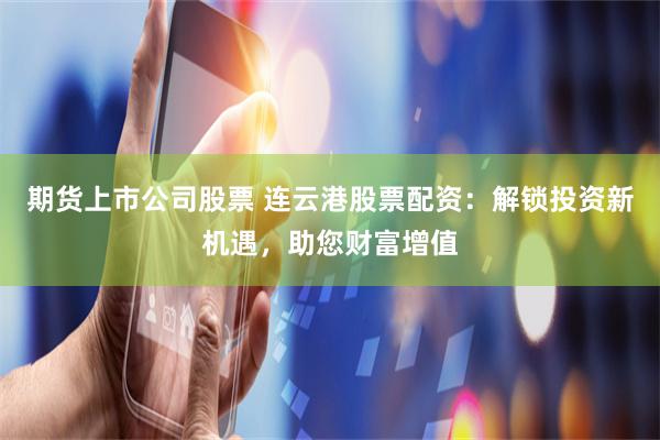 期货上市公司股票 连云港股票配资：解锁投资新机遇，助您财富增值