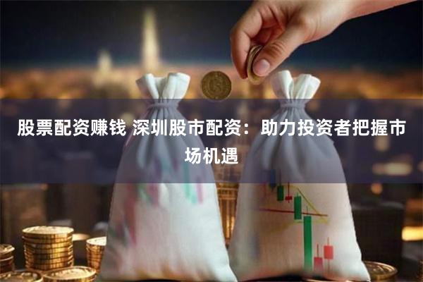 股票配资赚钱 深圳股市配资:助力投资者把握市场机遇