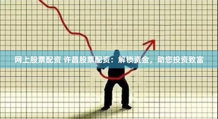 网上股票配资 许昌股票配资：解锁资金，助您投资致富