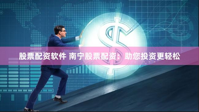 股票配资软件 南宁股票配资：助您投资更轻松