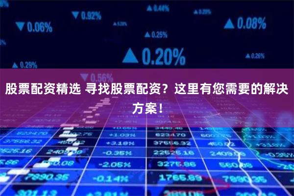 股票配资精选 寻找股票配资？这里有您需要的解决方案！