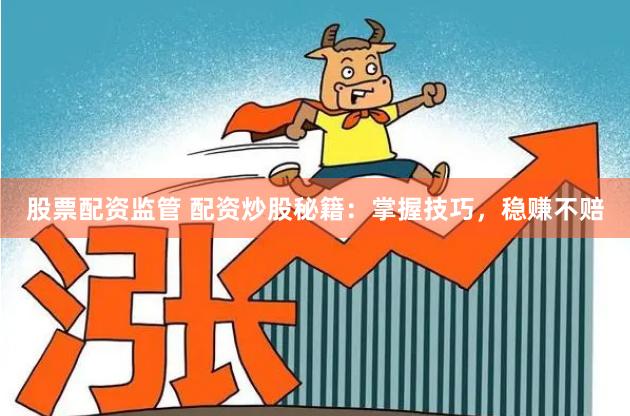 股票配资监管 配资炒股秘籍:掌握技巧,稳赚不赔