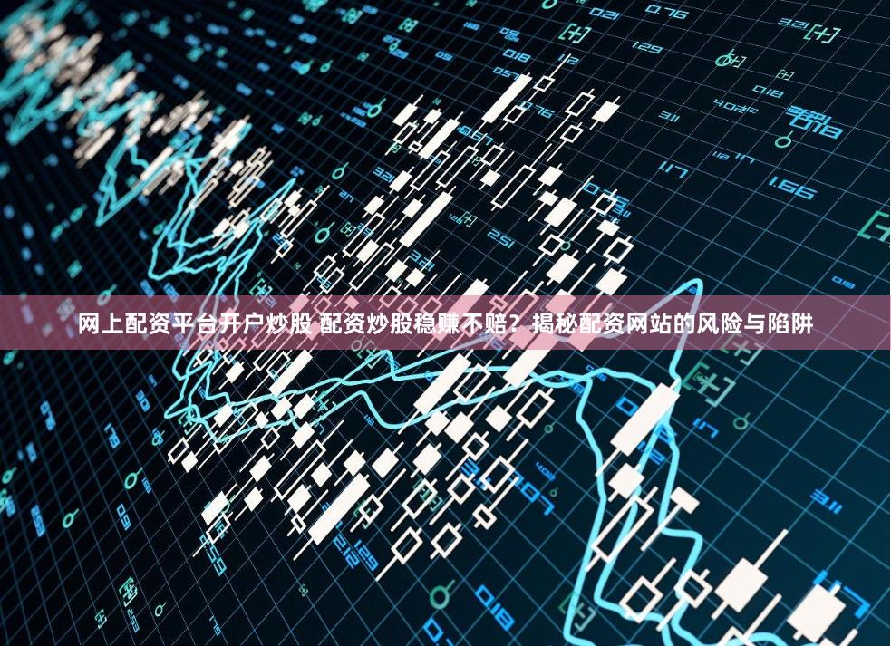 网上配资平台开户炒股 配资炒股稳赚不赔？揭秘配资网站的风险与陷阱