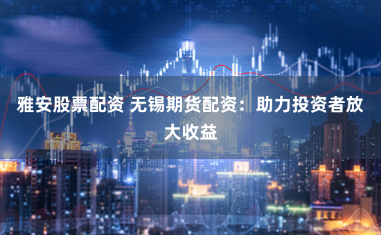雅安股票配资 无锡期货配资：助力投资者放大收益