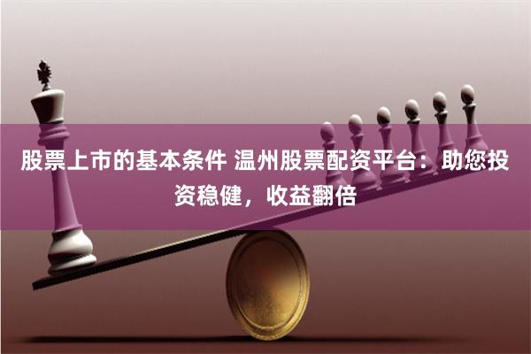 股票上市的基本条件 温州股票配资平台：助您投资稳健，收益翻倍