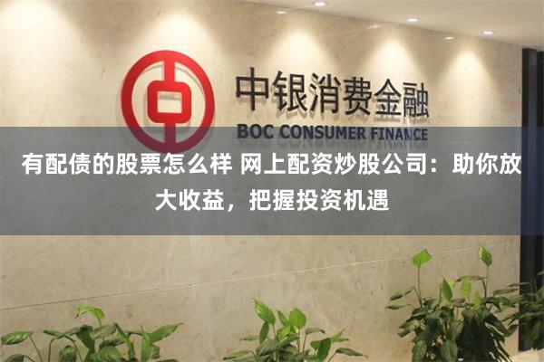 有配债的股票怎么样 网上配资炒股公司：助你放大收益，把握投资机遇