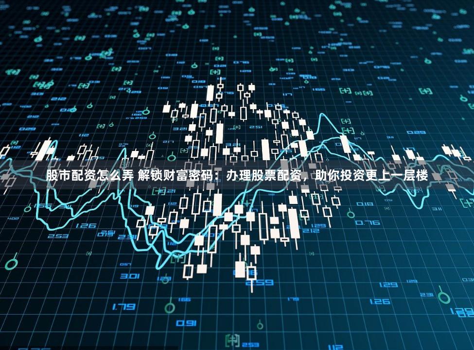 股市配资怎么弄 解锁财富密码：办理股票配资，助你投资更上一层楼