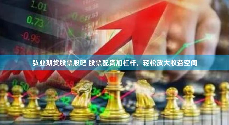 弘业期货股票股吧 股票配资加杠杆，轻松放大收益空间