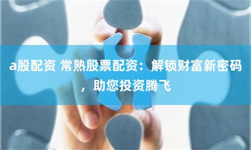 a股配资 常熟股票配资：解锁财富新密码，助您投资腾飞