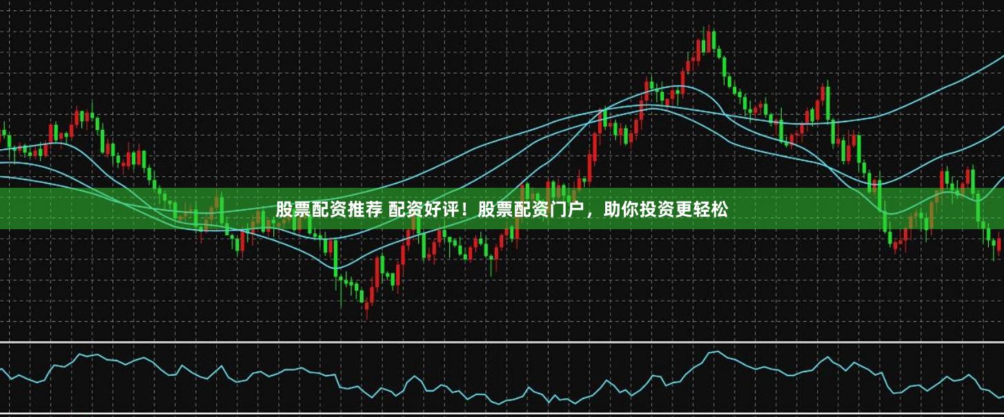 股票配资推荐 配资好评！股票配资门户，助你投资更轻松
