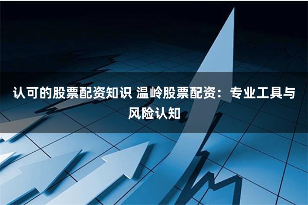 认可的股票配资知识 温岭股票配资：专业工具与风险认知