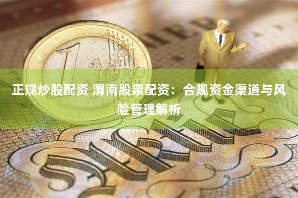 正规炒股配资 渭南股票配资：合规资金渠道与风险管理解析