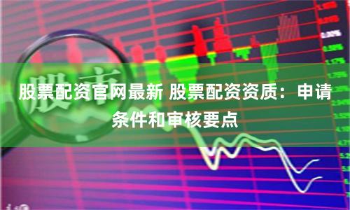 股票配资官网最新 股票配资资质：申请条件和审核要点