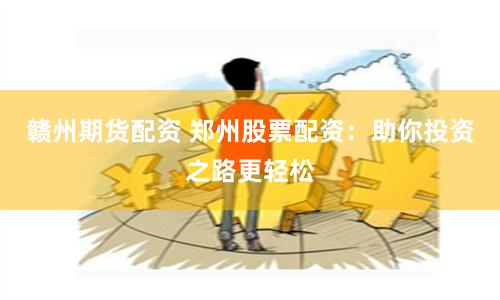 赣州期货配资 郑州股票配资：助你投资之路更轻松