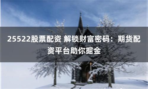 25522股票配资 解锁财富密码：期货配资平台助你掘金