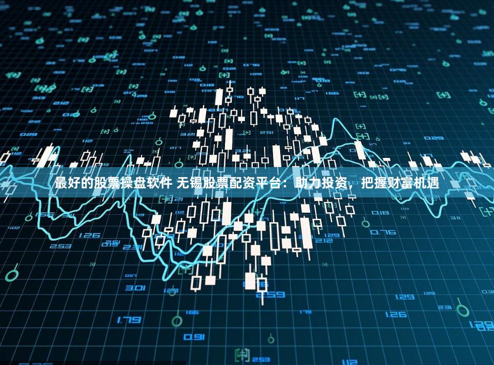 最好的股票操盘软件 无锡股票配资平台:助力投资,把握财富机遇