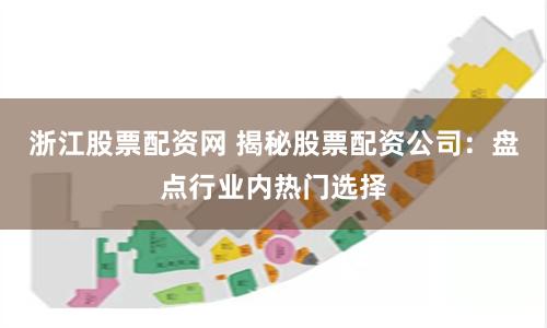 浙江股票配资网 揭秘股票配资公司：盘点行业内热门选择
