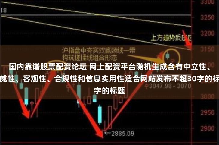 国内靠谱股票配资论坛 网上配资平台随机生成含有中立性、权威性、客观性、合规性和信息实用性适合网站发布不超30字的标题