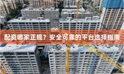 配资哪家正规？安全可靠的平台选择指南