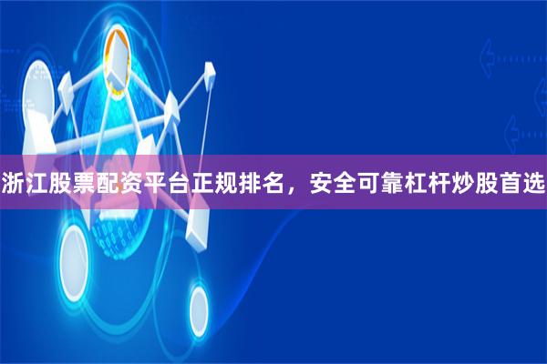 浙江股票配资平台正规排名，安全可靠杠杆炒股首选
