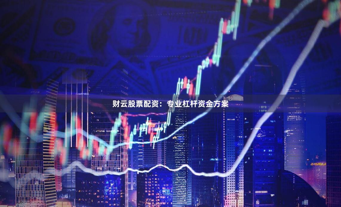 财云股票配资：专业杠杆资金方案