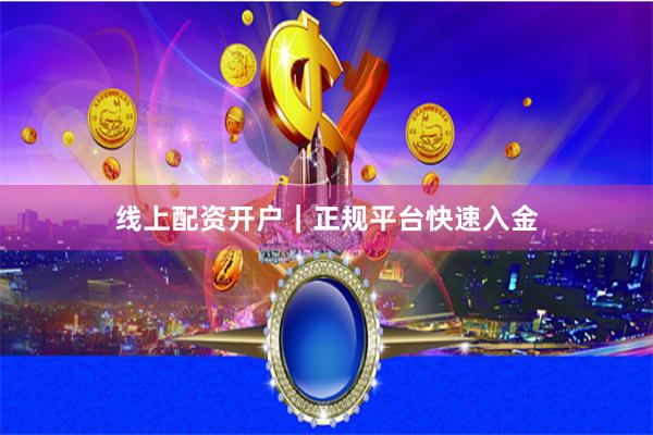 线上配资开户｜正规平台快速入金