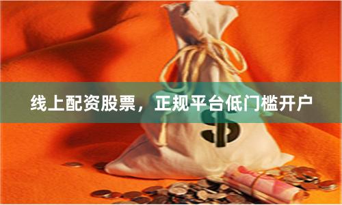 线上配资股票，正规平台低门槛开户