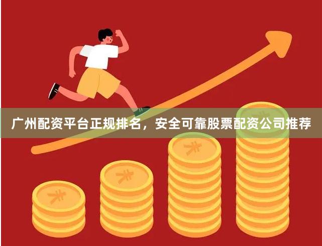 广州配资平台正规排名，安全可靠股票配资公司推荐