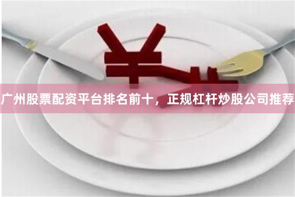 广州股票配资平台排名前十，正规杠杆炒股公司推荐