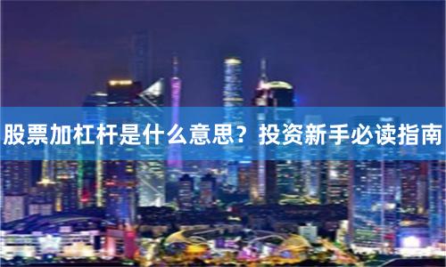 股票加杠杆是什么意思？投资新手必读指南
