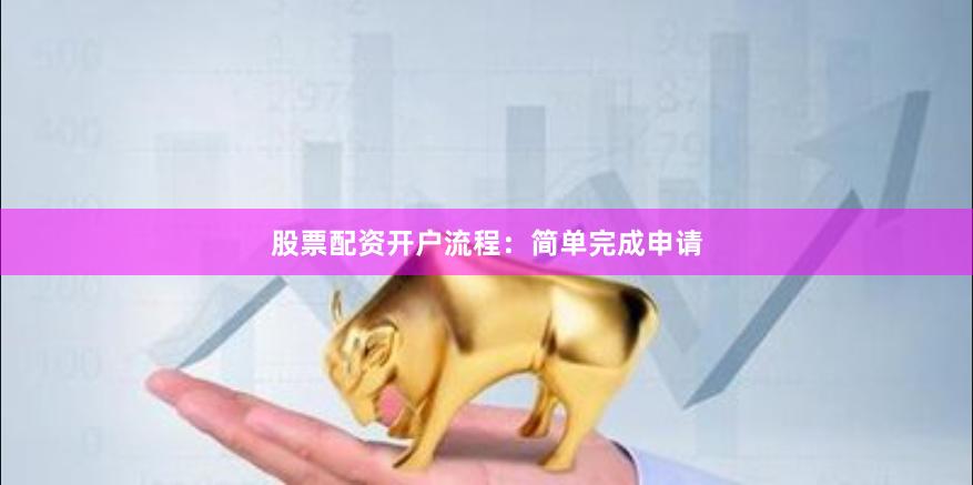 股票配资开户流程：简单完成申请