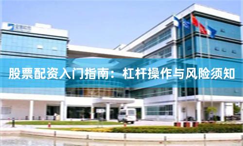 股票配资入门指南：杠杆操作与风险须知