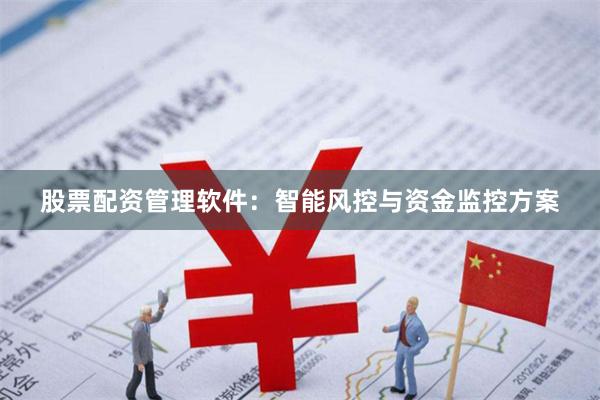 股票配资管理软件：智能风控与资金监控方案
