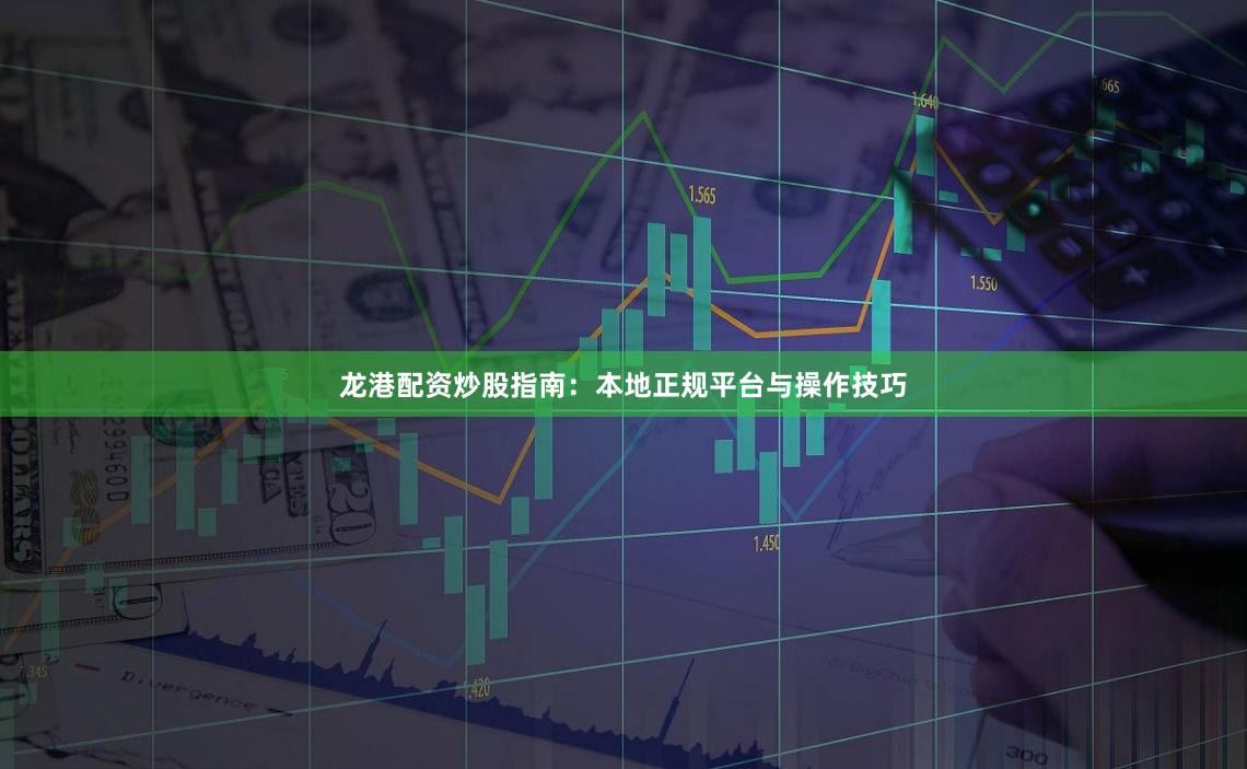龙港配资炒股指南：本地正规平台与操作技巧