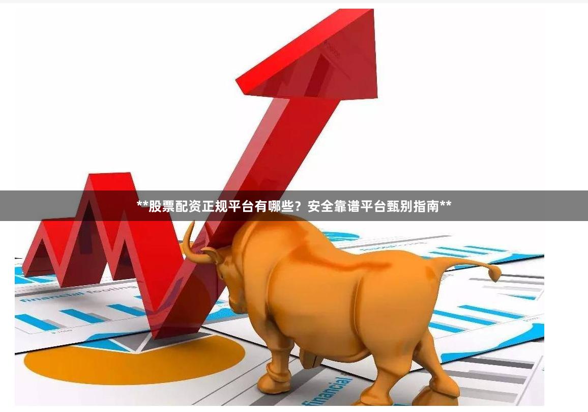 **股票配资正规平台有哪些？安全靠谱平台甄别指南**