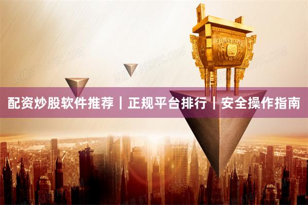配资炒股软件推荐｜正规平台排行｜安全操作指南