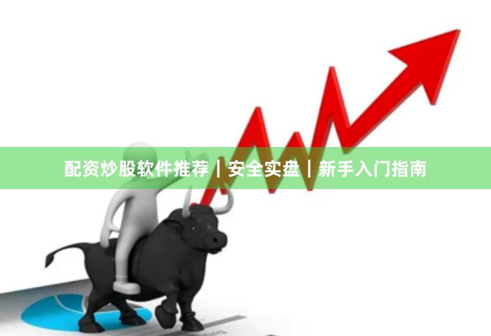 配资炒股软件推荐｜安全实盘｜新手入门指南