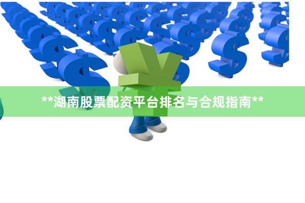 **湖南股票配资平台排名与合规指南**