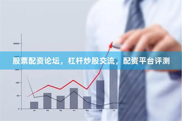 股票配资论坛，杠杆炒股交流，配资平台评测