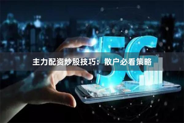 主力配资炒股技巧：散户必看策略