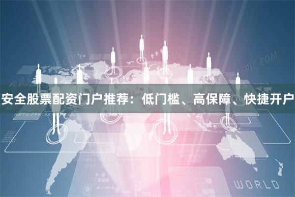 安全股票配资门户推荐：低门槛、高保障、快捷开户