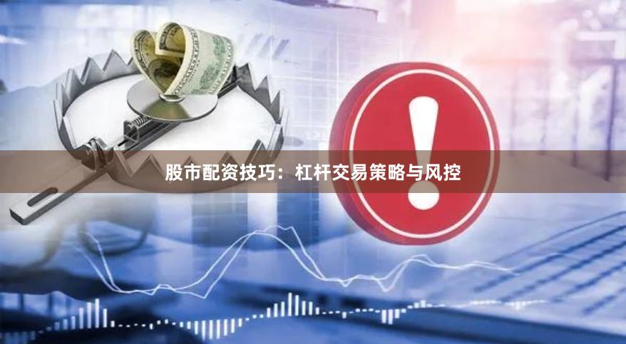 股市配资技巧：杠杆交易策略与风控
