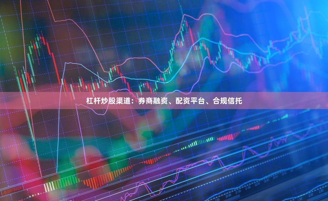 杠杆炒股渠道：券商融资、配资平台、合规信托