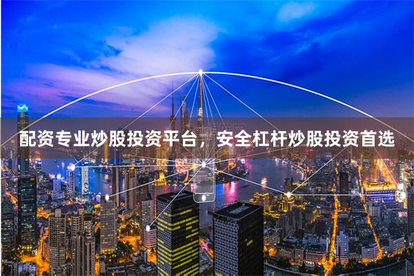 配资专业炒股投资平台，安全杠杆炒股投资首选