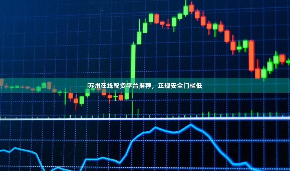 苏州在线配资平台推荐，正规安全门槛低