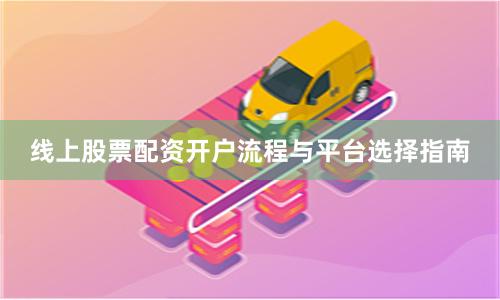线上股票配资开户流程与平台选择指南