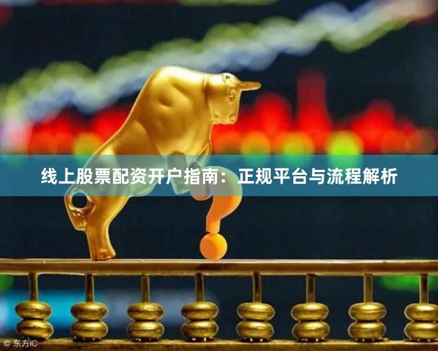 线上股票配资开户指南：正规平台与流程解析