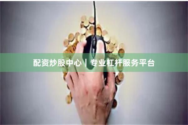 配资炒股中心｜专业杠杆服务平台