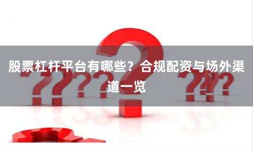 股票杠杆平台有哪些？合规配资与场外渠道一览